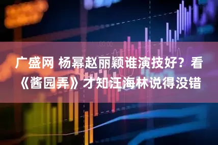 广盛网 杨幂赵丽颖谁演技好？看《酱园弄》才知汪海林说得没错