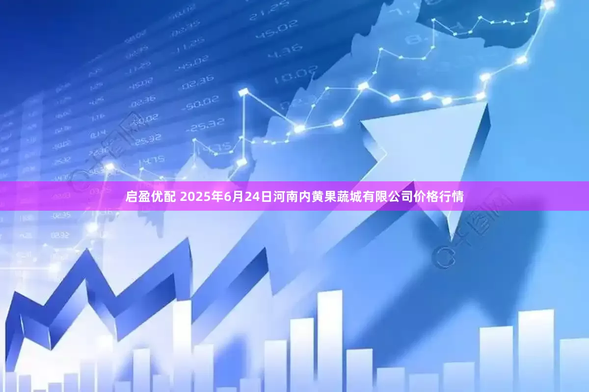 启盈优配 2025年6月24日河南内黄果蔬城有限公司价格行情