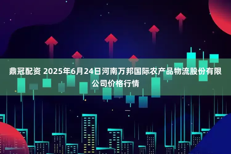 鼎冠配资 2025年6月24日河南万邦国际农产品物流股份有限公司价格行情