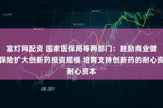 富灯网配资 国家医保局等两部门：鼓励商业健康保险扩大创新药投资规模 培育支持创新药的耐心资本