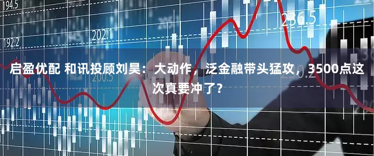 启盈优配 和讯投顾刘昊：大动作，泛金融带头猛攻，3500点这次真要冲了？