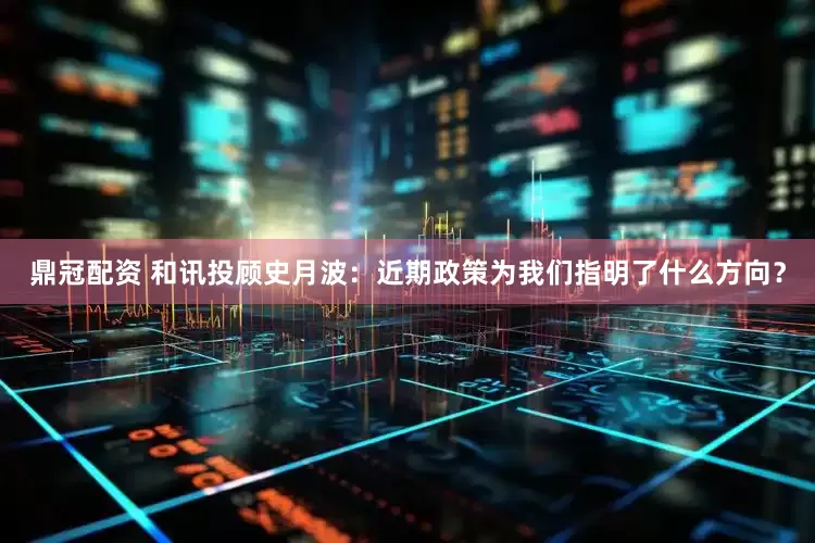 鼎冠配资 和讯投顾史月波：近期政策为我们指明了什么方向？