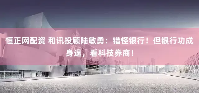 恒正网配资 和讯投顾陆敏勇：错怪银行！但银行功成身退，看科技券商！