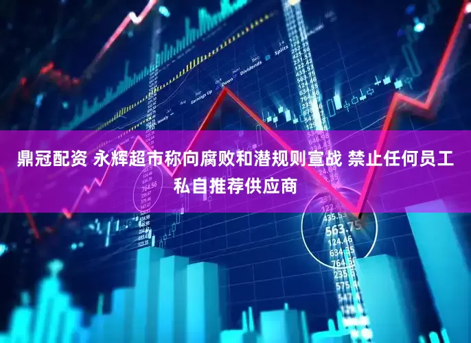 鼎冠配资 永辉超市称向腐败和潜规则宣战 禁止任何员工私自推荐供应商