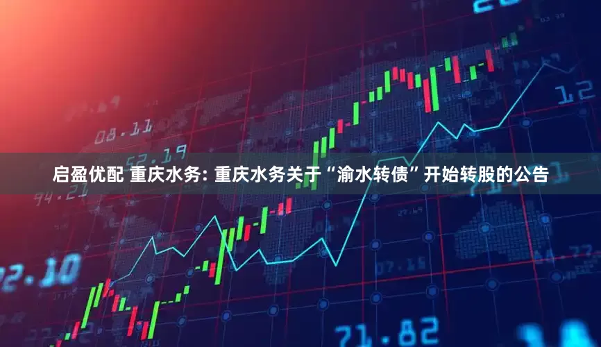 启盈优配 重庆水务: 重庆水务关于“渝水转债”开始转股的公告