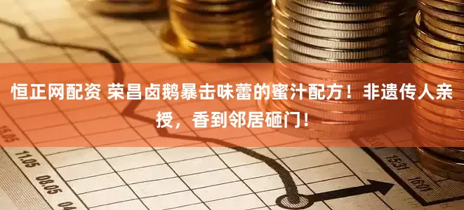 恒正网配资 荣昌卤鹅暴击味蕾的蜜汁配方！非遗传人亲授，香到邻居砸门！