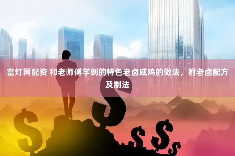 富灯网配资 和老师傅学到的特色老卤咸鸡的做法，附老卤配方及制法