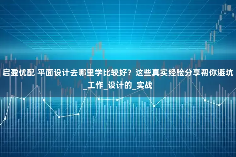 启盈优配 平面设计去哪里学比较好？这些真实经验分享帮你避坑_工作_设计的_实战