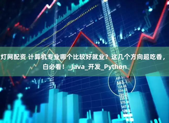 富灯网配资 计算机专业哪个比较好就业？这几个方向超吃香，小白必看！_Java_开发_Python