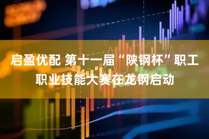 启盈优配 第十一届“陕钢杯”职工职业技能大赛在龙钢启动