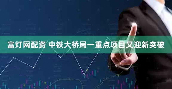 富灯网配资 中铁大桥局一重点项目又迎新突破