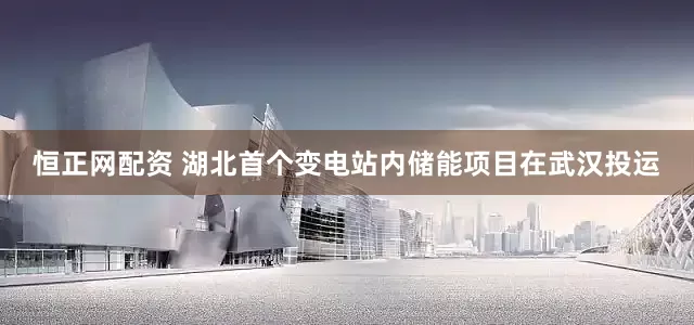 恒正网配资 湖北首个变电站内储能项目在武汉投运