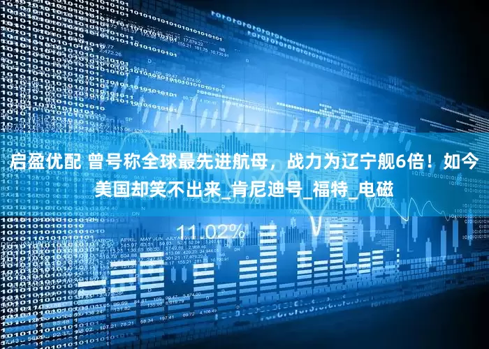 启盈优配 曾号称全球最先进航母，战力为辽宁舰6倍！如今美国却笑不出来_肯尼迪号_福特_电磁