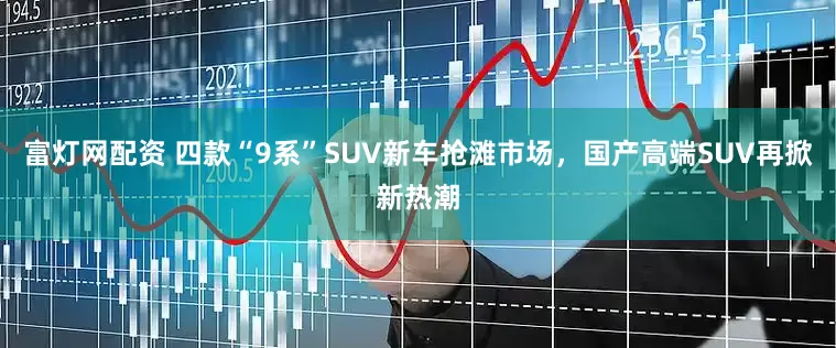 富灯网配资 四款“9系”SUV新车抢滩市场，国产高端SUV再掀新热潮