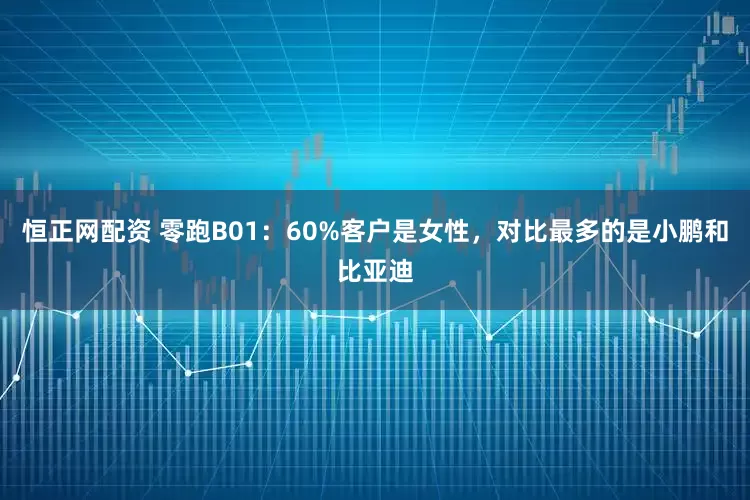 恒正网配资 零跑B01：60%客户是女性，对比最多的是小鹏和比亚迪