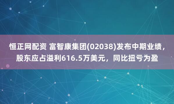 恒正网配资 富智康集团(02038)发布中期业绩，股东应占溢利616.5万美元，同比扭亏为盈