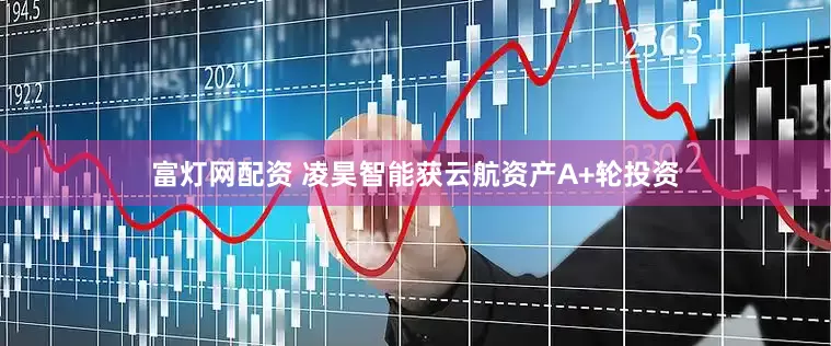 富灯网配资 凌昊智能获云航资产A+轮投资