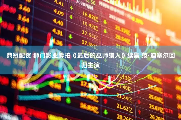鼎冠配资 狮门影业筹拍《最后的巫师猎人》续集 范·迪塞尔回归主演