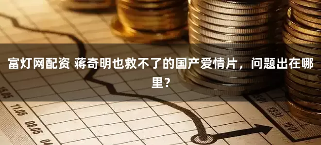 富灯网配资 蒋奇明也救不了的国产爱情片，问题出在哪里？