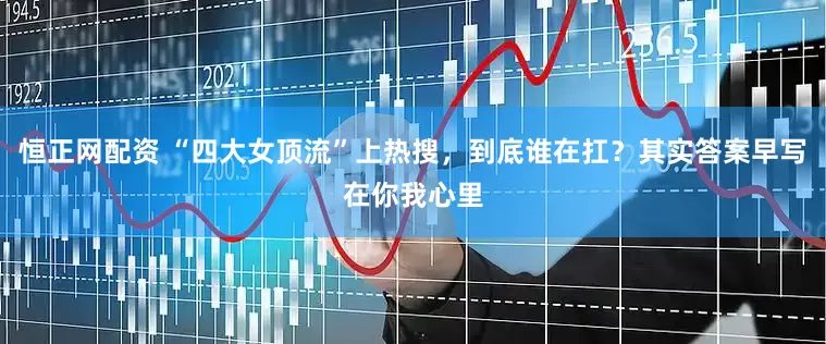 恒正网配资 “四大女顶流”上热搜，到底谁在扛？其实答案早写在你我心里