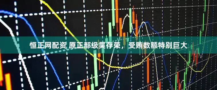 恒正网配资 原正部级吴存荣，受贿数额特别巨大