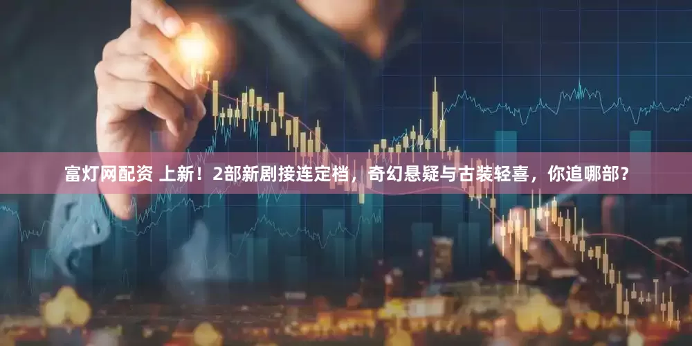 富灯网配资 上新！2部新剧接连定档，奇幻悬疑与古装轻喜，你追哪部？