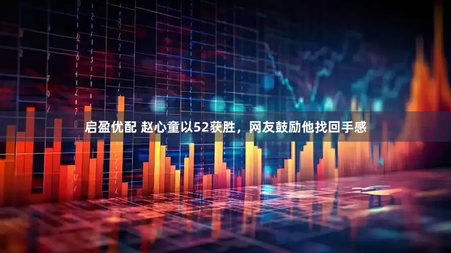 启盈优配 赵心童以52获胜，网友鼓励他找回手感