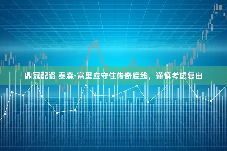 鼎冠配资 泰森·富里应守住传奇底线，谨慎考虑复出