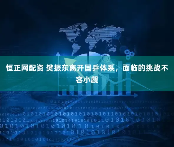 恒正网配资 樊振东离开国乒体系，面临的挑战不容小觑