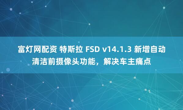 富灯网配资 特斯拉 FSD v14.1.3 新增自动清洁前摄像头功能，解决车主痛点