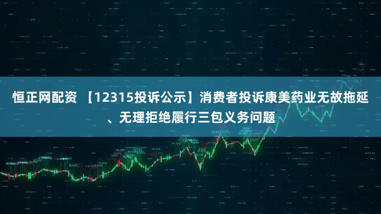 恒正网配资 【12315投诉公示】消费者投诉康美药业无故拖延、无理拒绝履行三包义务问题