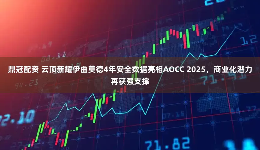 鼎冠配资 云顶新耀伊曲莫德4年安全数据亮相AOCC 2025，商业化潜力再获强支撑
