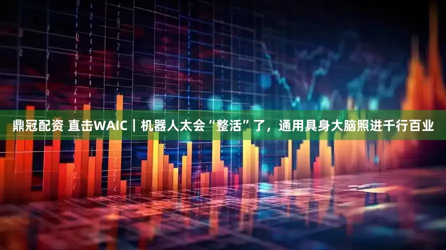 鼎冠配资 直击WAIC|机器人太会“整活”了,通用具身大脑照进千行百业