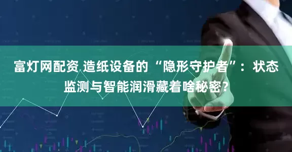富灯网配资 造纸设备的 “隐形守护者”:状态监测与智能润滑藏着啥秘密?
