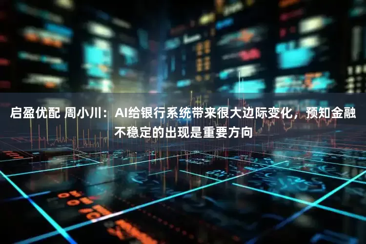 启盈优配 周小川：AI给银行系统带来很大边际变化，预知金融不稳定的出现是重要方向