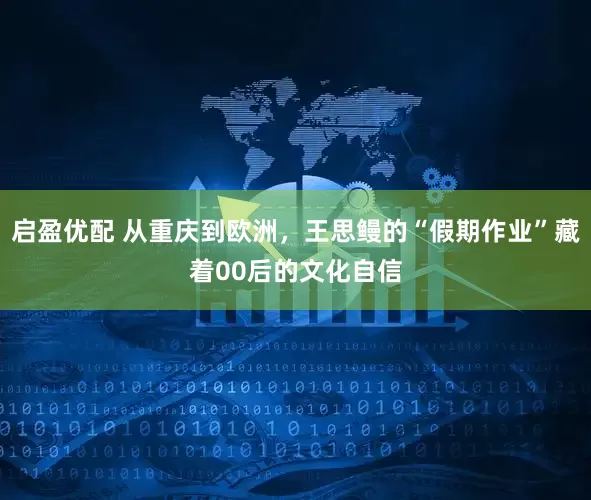 启盈优配 从重庆到欧洲，王思鳗的“假期作业”藏着00后的文化自信