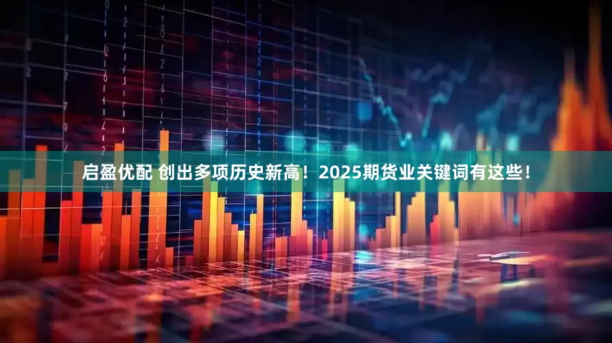 启盈优配 创出多项历史新高！2025期货业关键词有这些！