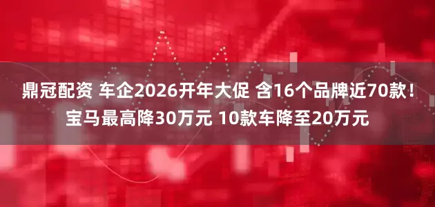 鼎冠配资 车企2026开年大促 含16个品牌近70款！宝马最高降30万元 10款车降至20万元