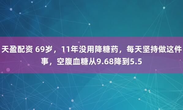 天盈配资 69岁，11年没用降糖药，每天坚持做这件事，空腹血糖从9.68降到5.5