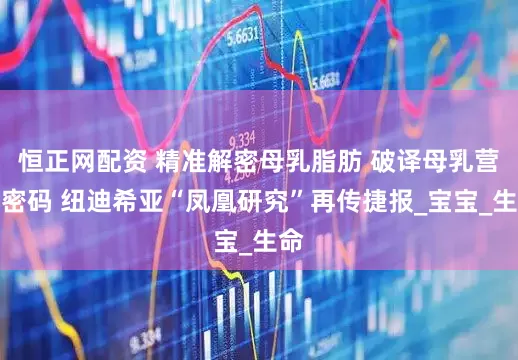 恒正网配资 精准解密母乳脂肪 破译母乳营养密码 纽迪希亚“凤凰研究”再传捷报_宝宝_生命