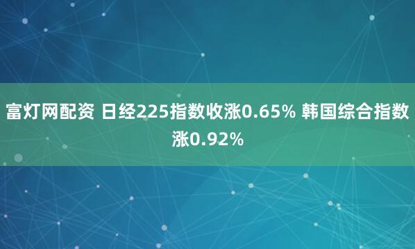 富灯网配资 日经225指数收涨0.65% 韩国综合指数涨0.92%