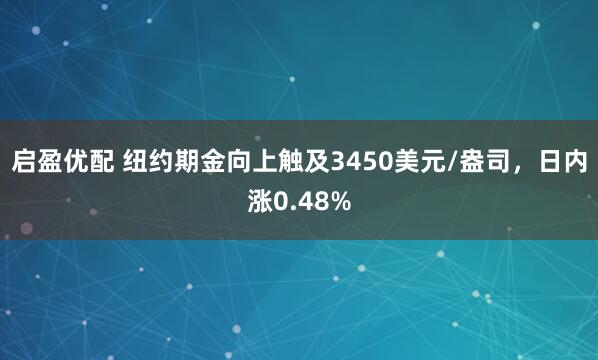 启盈优配 纽约期金向上触及3450美元/盎司，日内涨0.48%