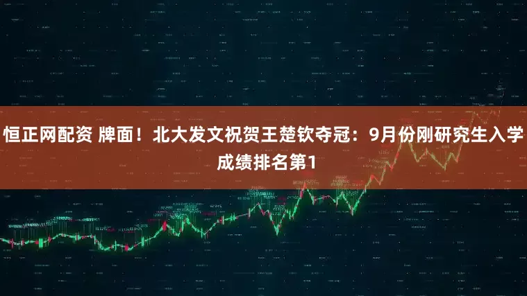 恒正网配资 牌面!北大发文祝贺王楚钦夺冠:9月份刚研究生入学 成绩排名第1