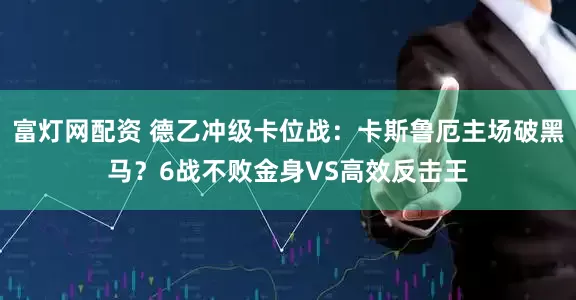 富灯网配资 德乙冲级卡位战:卡斯鲁厄主场破黑马?6战不败金身VS高效反击王