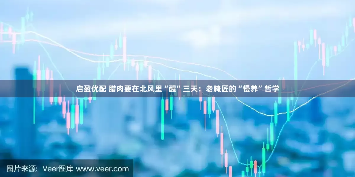 启盈优配 腊肉要在北风里“醒”三天：老腌匠的“慢养”哲学
