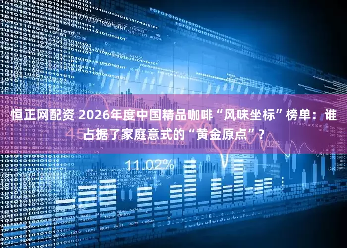 恒正网配资 2026年度中国精品咖啡“风味坐标”榜单：谁占据了家庭意式的“黄金原点”？
