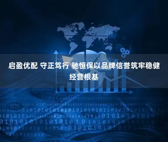 启盈优配 守正笃行 驰恒保以品牌信誉筑牢稳健经营根基