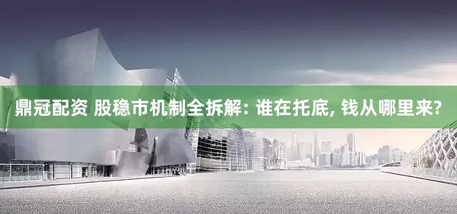 鼎冠配资 股稳市机制全拆解: 谁在托底, 钱从哪里来?