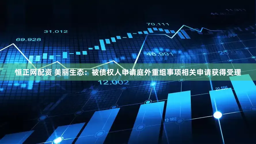 恒正网配资 美丽生态：被债权人申请庭外重组事项相关申请获得受理